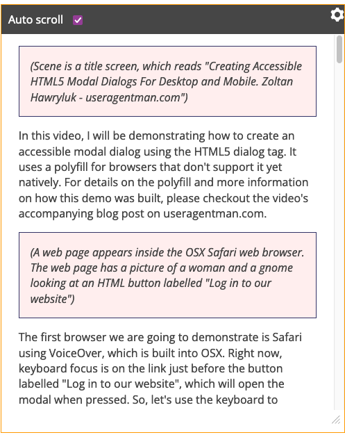 A screenshot of the AblePlayer transcript component for the Accessible Video Player example above.  The transcript reads:
    
    (Scene is a title screen, which reads 'Creating Accessible HTML5 Modal Dialogs For Desktop and Mobile. Zoltan Hawryluk - useragentman.com')
In this video, I will be demonstrating how to create an accessible modal dialog using the HTML5 dialog tag. It uses a polyfill for browsers that don't support it yet natively. For details on the polyfill and more information on how this demo was built, please checkout the video's accompanying blog post on useragentman.com. 
    